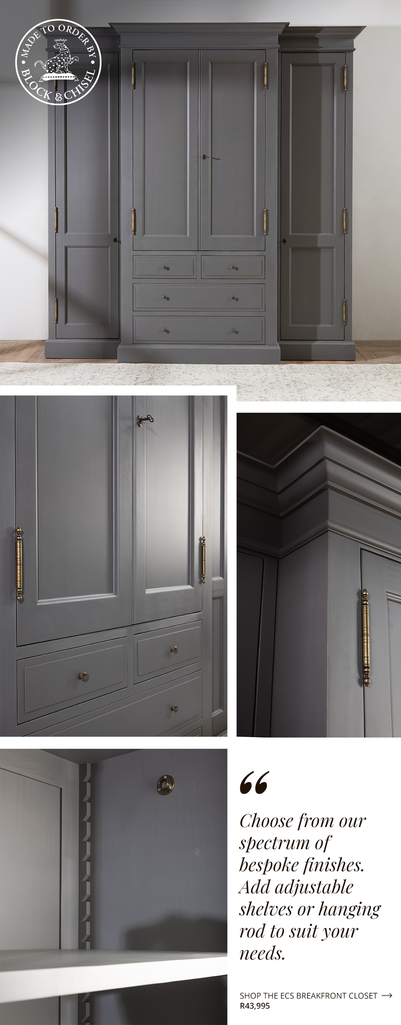 Classic drama merges with ideal storage to become our English Country Style closet. Handcrafted in our Cape Town workshop, its breakfront design with understated panel and cornice details gives it real gravity. 